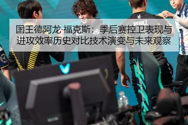 国王德阿龙·福克斯：季后赛控卫表现与进攻效率历史对比技术演变与未来观察