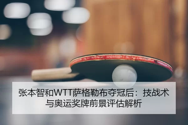 张本智和WTT萨格勒布夺冠后：技战术与奥运奖牌前景评估解析
